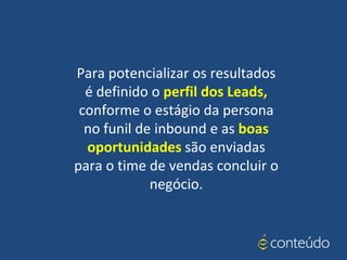 Para potencializar os resultados
é definido o perfil dos Leads,
conforme o estágio da persona
no funil de inbound e as boas
oportunidades são enviadas
para o time de vendas concluir o
negócio.
 