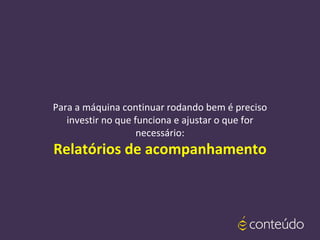 Para a máquina continuar rodando bem é preciso
investir no que funciona e ajustar o que for
necessário:
Relatórios de acompanhamento
 