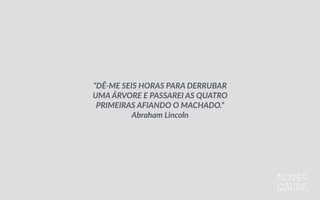 “DÊ-­‐ME  SEIS  HORAS  PARA  DERRUBAR  
UMA  ÁRVORE  E  PASSAREI  AS  QUATRO  
PRIMEIRAS  AFIANDO  O  MACHADO.”  
Abraham  Lincoln
 