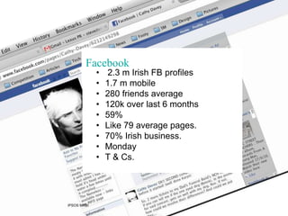 Facebook
• 2.3 m Irish FB profiles
• 1.7 m mobile
• 280 friends average
• 120k over last 6 months
• 59%
• Like 79 average ...
