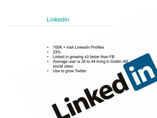 LinkedIn
• 700K + Irish LinkedIn Profiles
• 23%
• Linked in growing x3 faster than FB
• Average user is 35 to 44 living in...