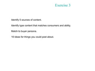 Exercise 3
Identify 5 sources of content.
Identify type content that matches consumers and ability.
Match to buyer persona...