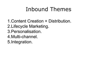 Inbound Themes
1.Content Creation + Distribution.
2.Lifecycle Marketing.
3.Personalisation.
4.Multi-channel.
5.Integration.
 