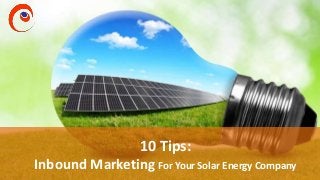10 Tips:
Inbound Marketing For Your Solar Energy Company
 