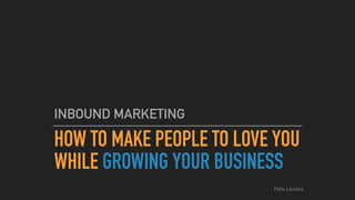 HOW TO MAKE PEOPLE TO LOVE YOU
WHILE GROWING YOUR BUSINESS
INBOUND MARKETING
Félix Lámbiz
 