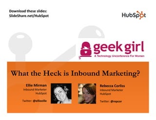 Download these slides: 
SlideShare.net/HubSpot




What the Heck is Inbound Marketing?
          Ellie Mirman        Rebecca Corliss
        Inbound Marketer      Inbound Marketer
                HubSpot       HubSpot

       Twitter: @ellieeille   Twitter: @repcor
 