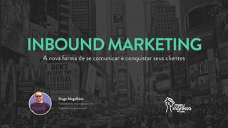 INBOUNDMARKETING
A nova forma de se comunicar e conquistar seus clientes
Hugo Magalhães
Fundador do meuingresso.com
hugo@meuingresso.com
 