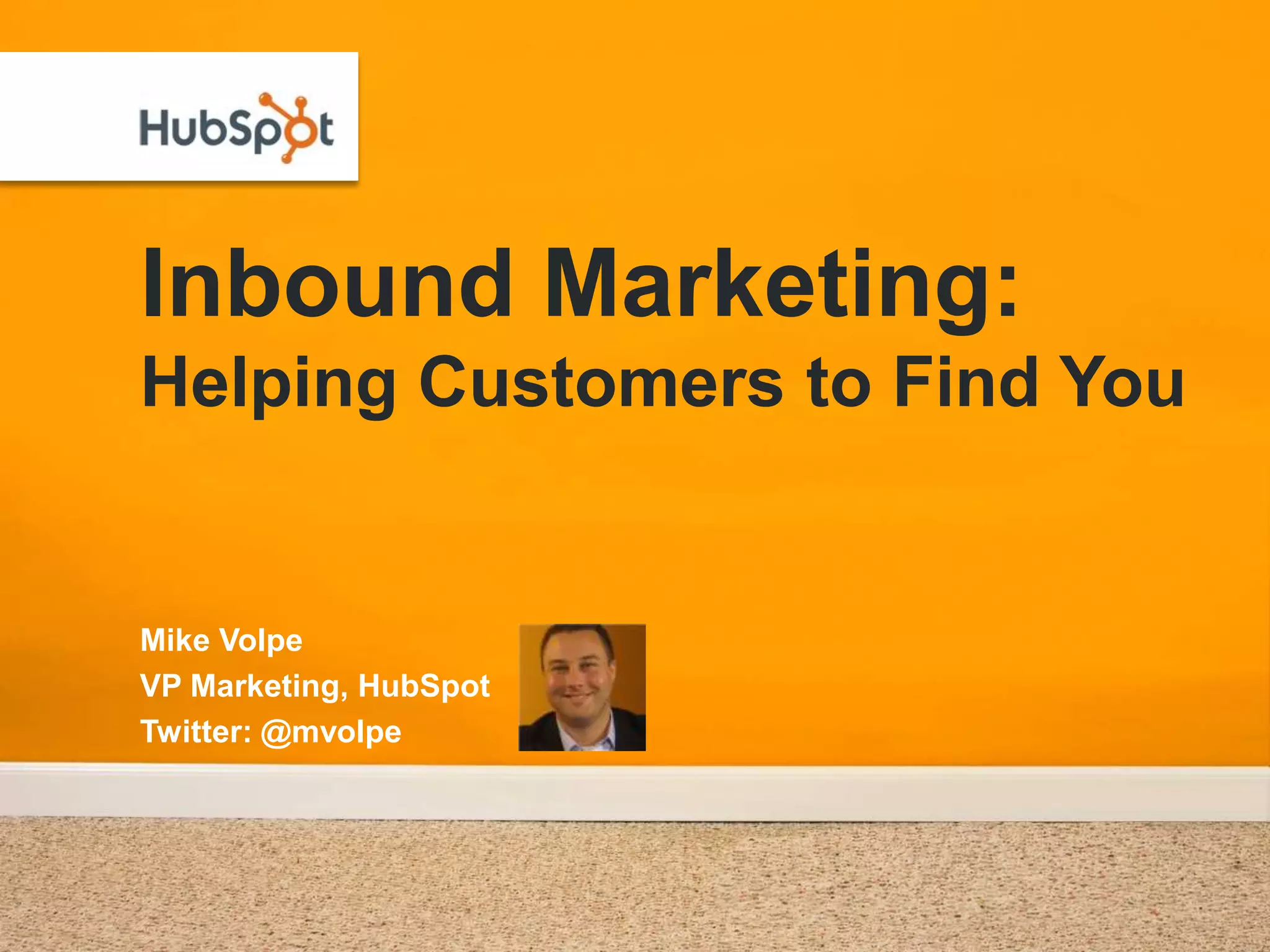 Inbound Marketing:Helping Customers to Find YouMike VolpeVP Marketing, HubSpotTwitter: @mvolpe