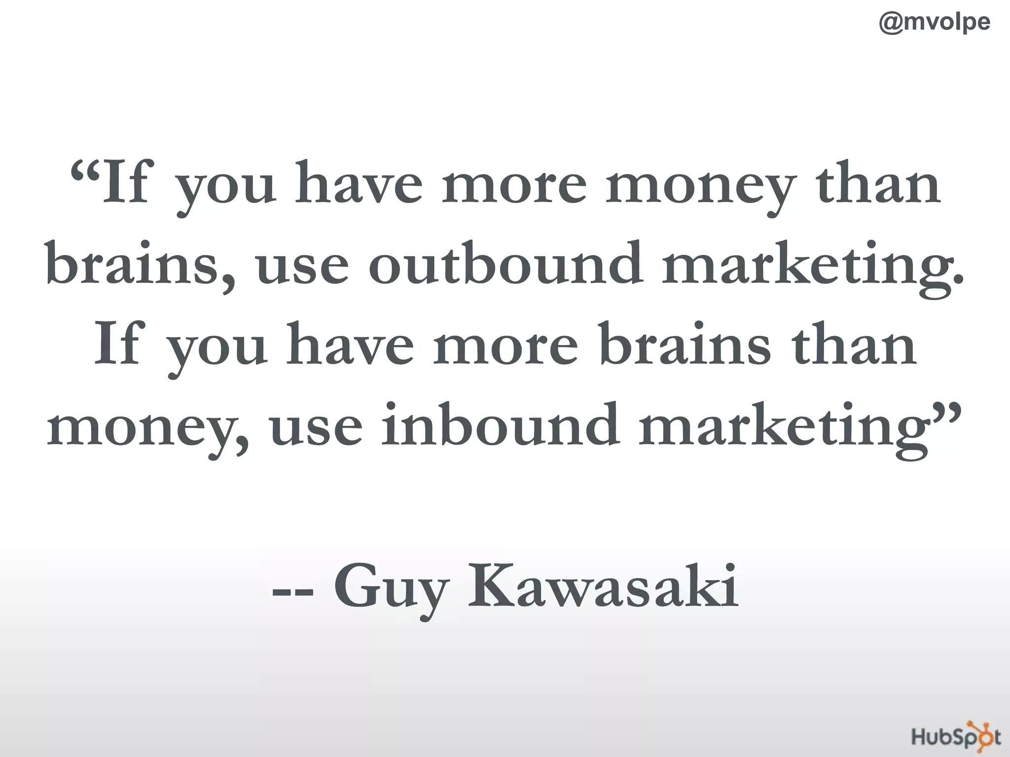 @mvolpe“If you have more money than brains, use outbound marketing.If you have more brains than money, use inbound marketing”-- Guy Kawasaki