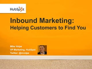 Inbound Marketing:Helping Customers to Find You Mike Volpe VP Marketing, HubSpot Twitter: @mvolpe 