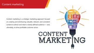 Content marketing
Content marketing is a strategic marketing approach focused
on creating and distributing valuable, relevant, and consistent
content to attract and retain a clearly defined audience — and,
ultimately, to drive profitable customer action.
 