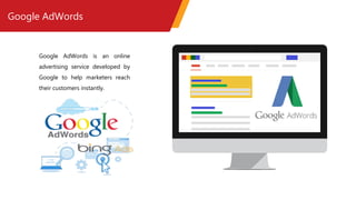Google AdWords
Google AdWords is an online
advertising service developed by
Google to help marketers reach
their customers instantly.
 