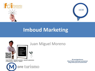 Imboud Marketing
Juan Miguel Moreno
ore turismoapren
damos
@ juanmiguelmoren
http://www.mabelcajal.com/p/mark
eting-online-para-el-turismo.html
HOW
 