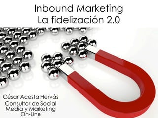 Inbound Marketing
La fidelización 2.0
César Acosta Hervás
Consultor de Social
Media y Marketing
On-Line
 