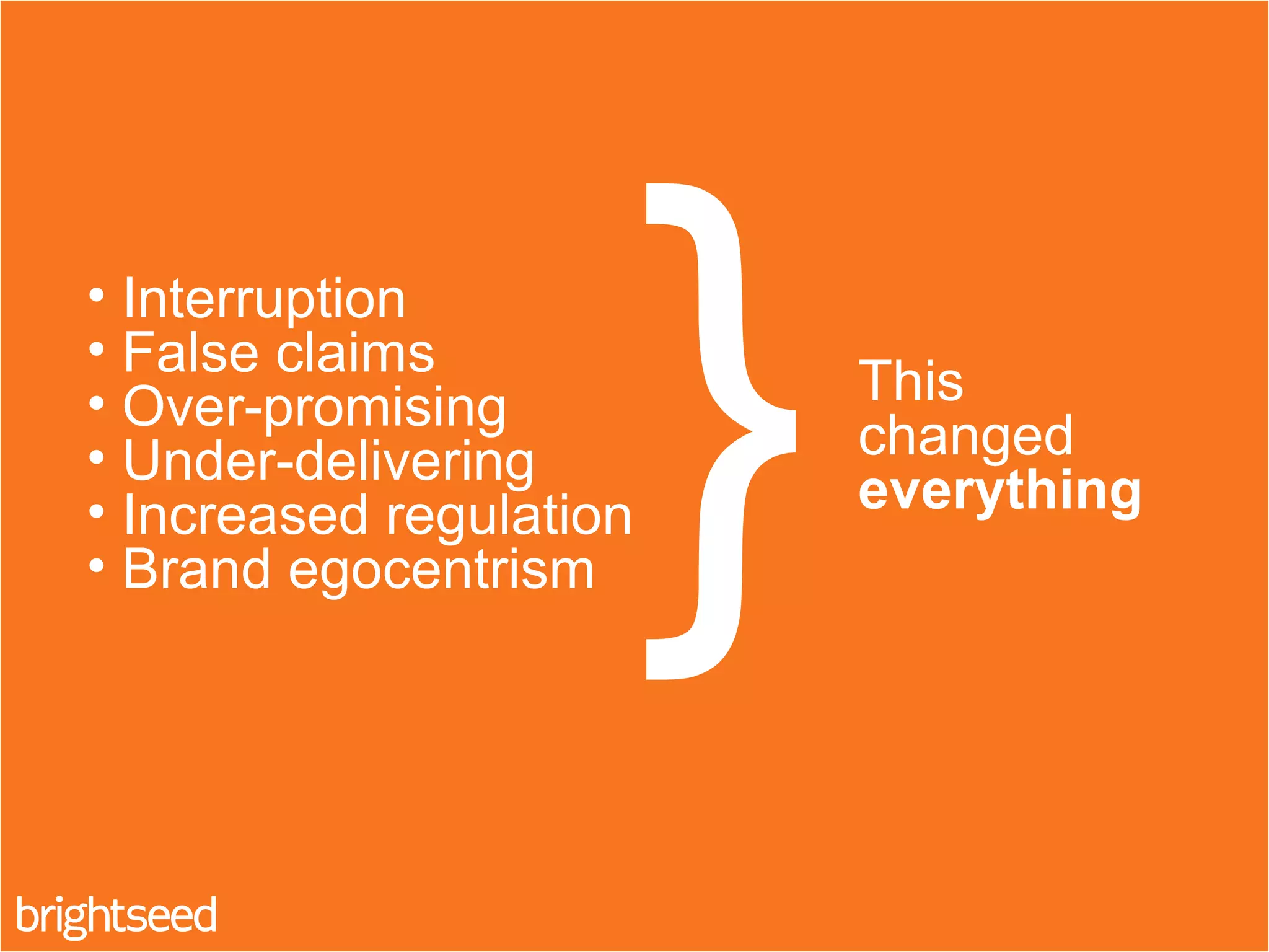 • Interruption
• False claims
• Over-promising
• Under-delivering
• Increased regulation
• Brand egocentrism }This
changed
everything
 