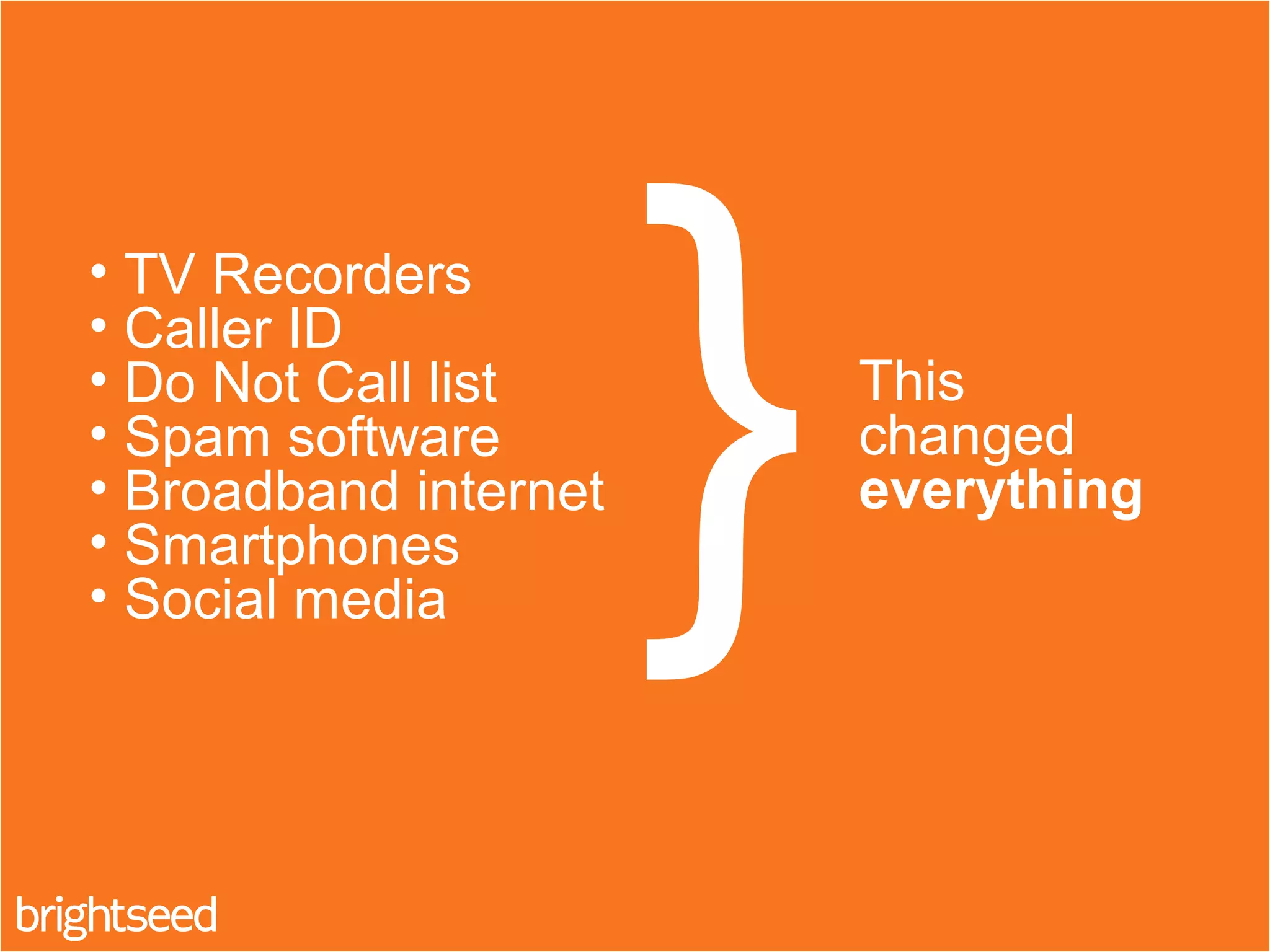 • TV Recorders
• Caller ID
• Do Not Call list
• Spam software
• Broadband internet
• Smartphones
• Social media
}This
changed
everything
 
