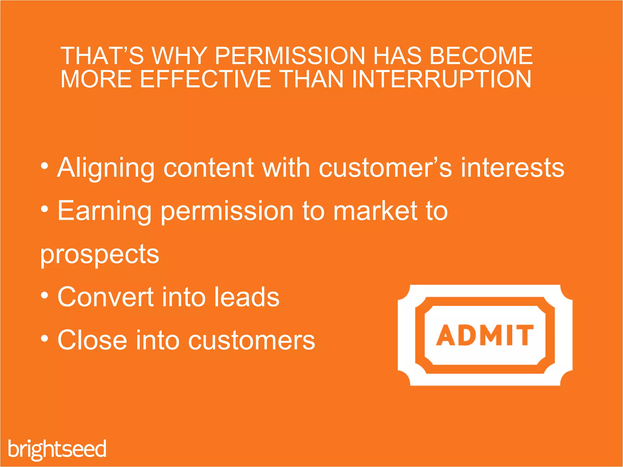 THAT’S WHY PERMISSION HAS BECOME
MORE EFFECTIVE THAN INTERRUPTION
• Aligning content with customer’s interests
• Earning permission to market to
prospects
• Convert into leads
• Close into customers
 