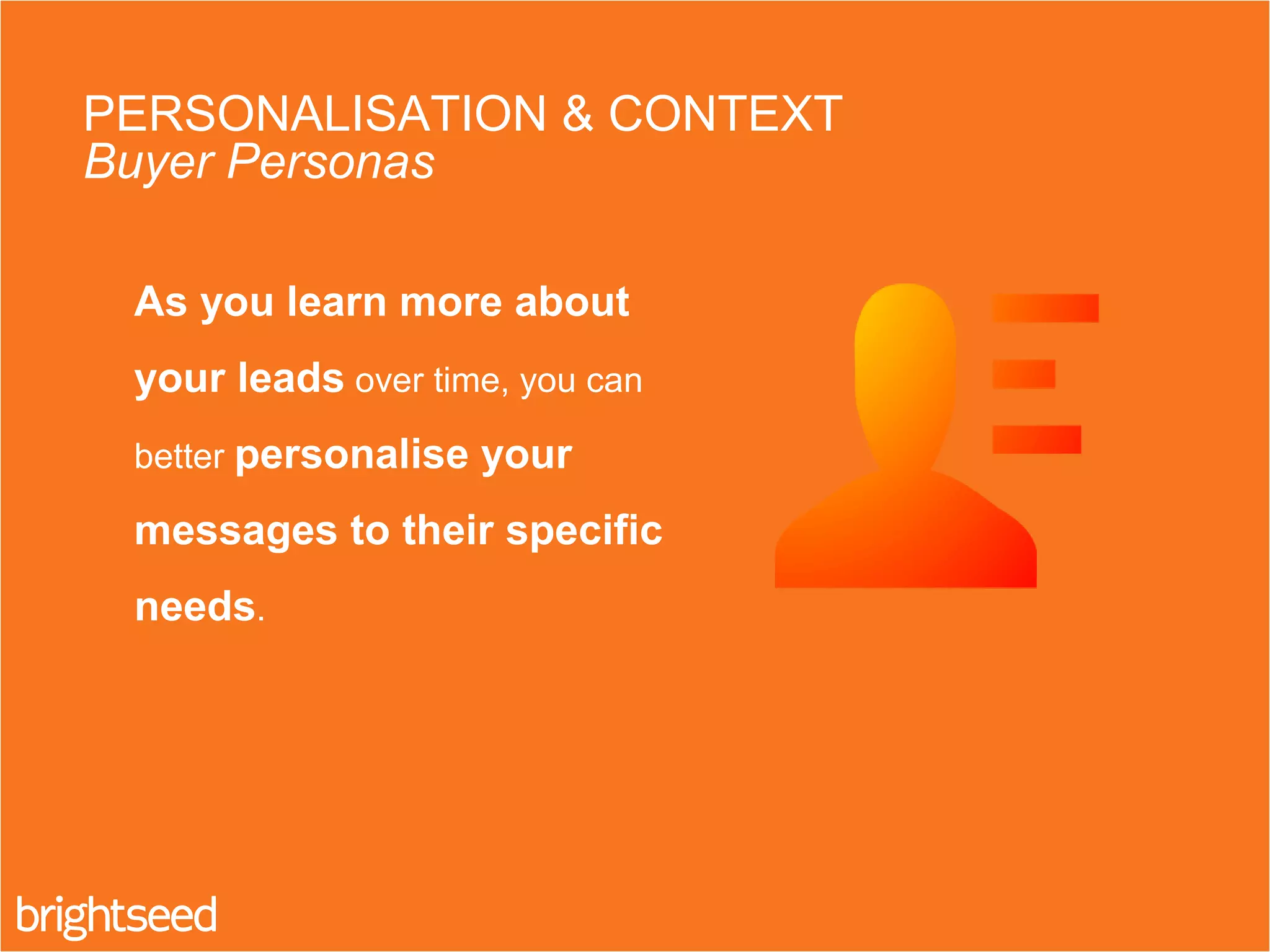 As you learn more about
your leads over time, you can
better personalise your
messages to their specific
needs.
PERSONALISATION & CONTEXT
Buyer Personas
 