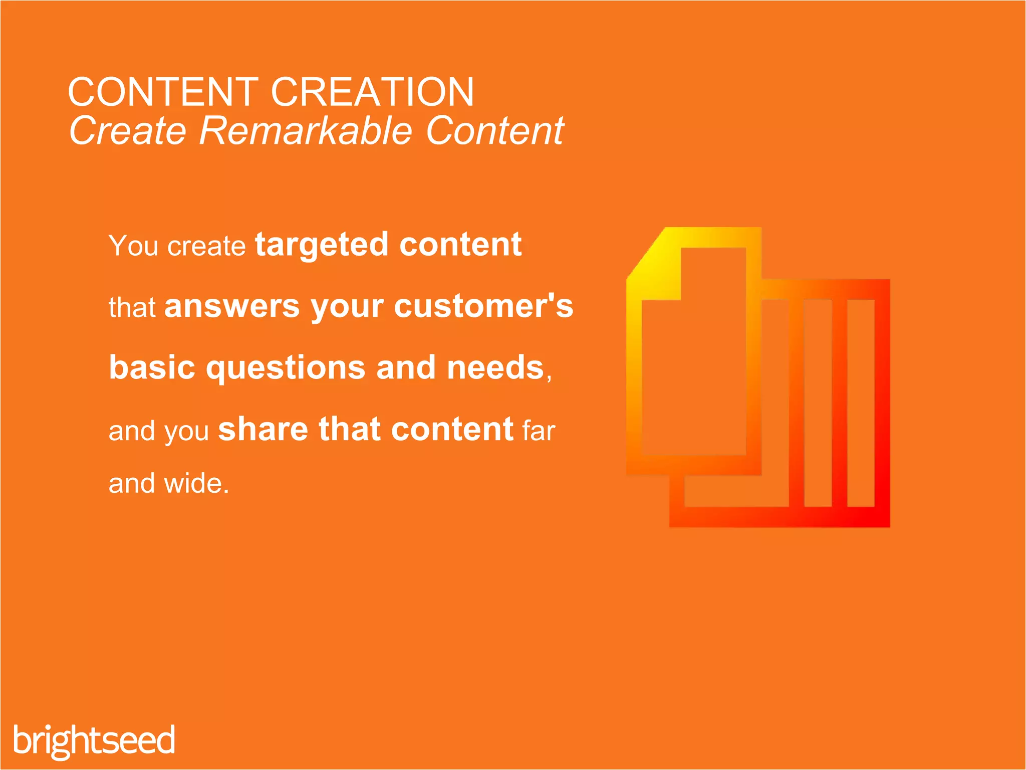 You create targeted content
that answers your customer's
basic questions and needs,
and you share that content far
and wide.
CONTENT CREATION
Create Remarkable Content
 