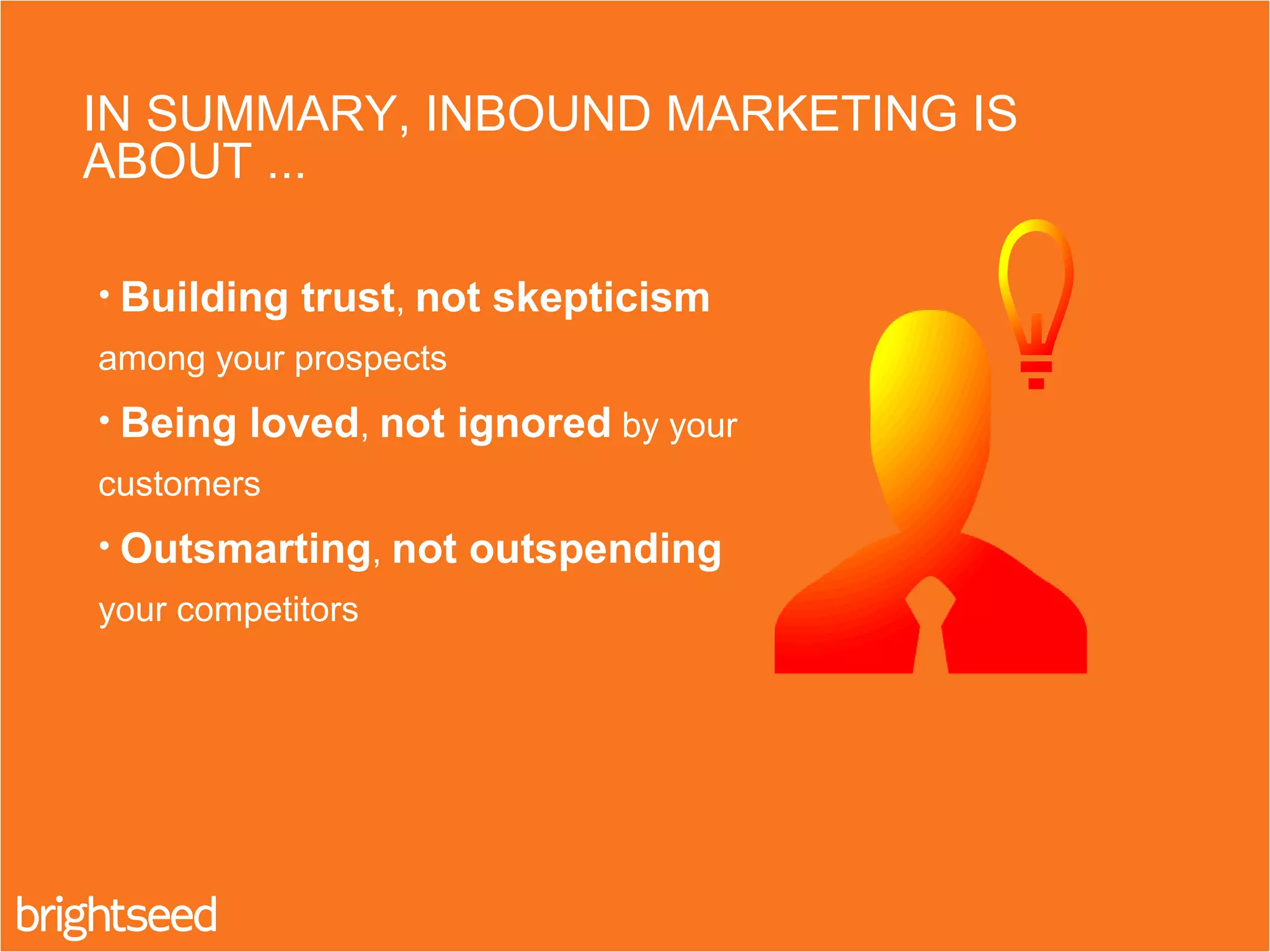 IN SUMMARY, INBOUND MARKETING IS
ABOUT ...
• Building trust, not skepticism
among your prospects
• Being loved, not ignored by your
customers
• Outsmarting, not outspending
your competitors
 
