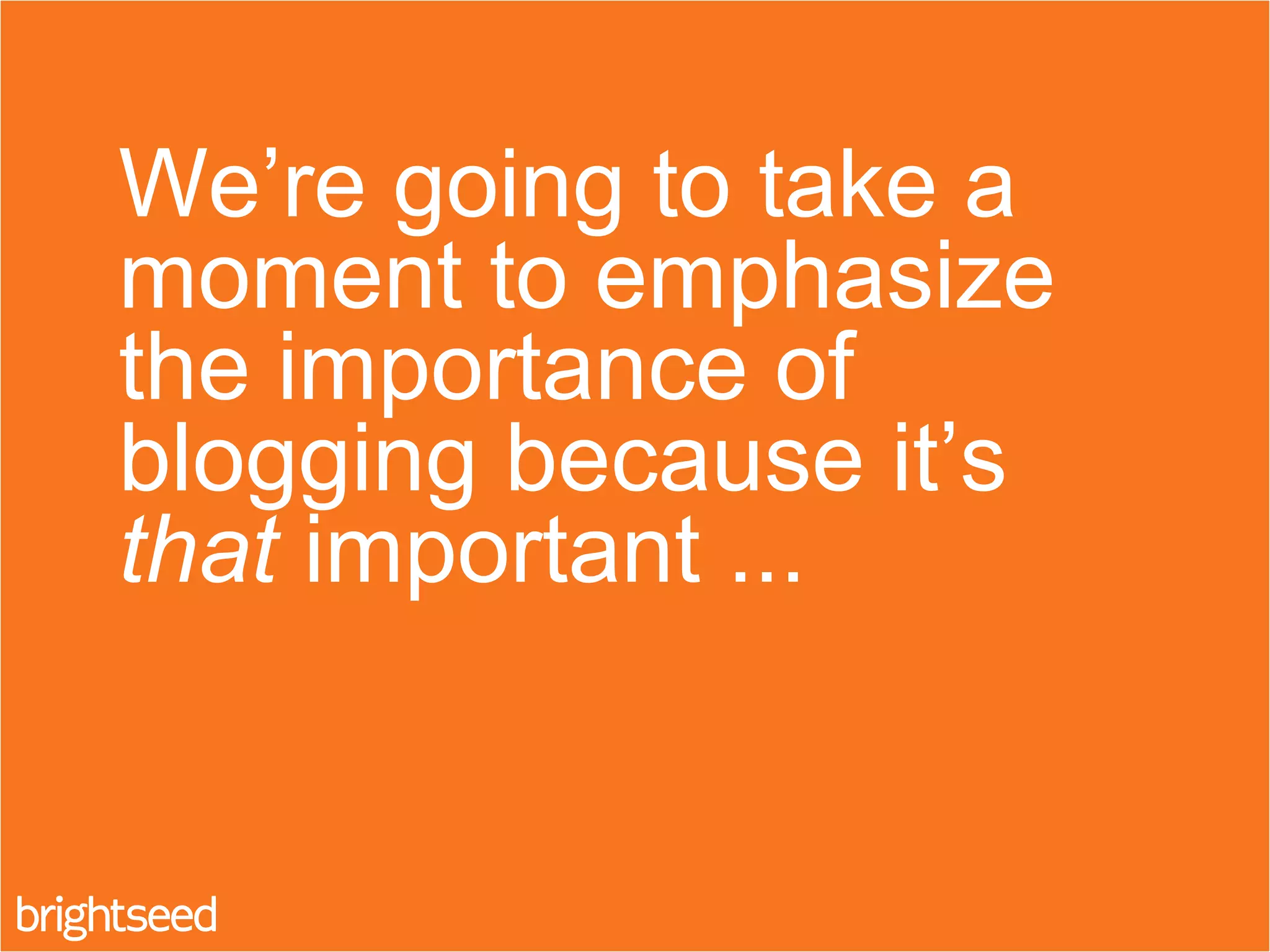 We’re going to take a
moment to emphasize
the importance of
blogging because it’s
that important ...
 
