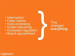 • Interruption
• False claims
• Over-promising
• Under-delivering
• Increased regulation
• Brand egocentrism }This
changed
everything
 