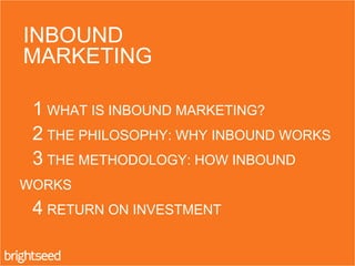 1 WHAT IS INBOUND MARKETING?
2 THE PHILOSOPHY: WHY INBOUND WORKS
3 THE METHODOLOGY: HOW INBOUND
WORKS
4 RETURN ON INVESTMENT
INBOUND
MARKETING
 