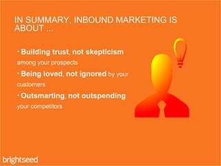 IN SUMMARY, INBOUND MARKETING IS
ABOUT ...
• Building trust, not skepticism
among your prospects
• Being loved, not ignored by your
customers
• Outsmarting, not outspending
your competitors
 