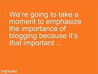 We’re going to take a
moment to emphasize
the importance of
blogging because it’s
that important ...
 