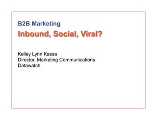 B2B Marketing
Inbound, Social, Viral?

Kelley Lynn Kassa
Director, Marketing Communications
Datawatch
 