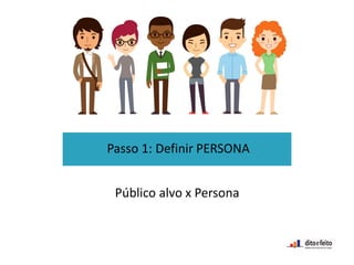 Passo 1: Definir PERSONA
Público alvo x Persona
 