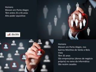 Homens
Moram em Porto Alegre
Têm entre 25 e 45 anos
Alto poder aquisitivo
Homens
Moram em Porto Alegre, nos
bairros Moinhos de Vento e Bela
Vista
Têm 35 anos
São empresários (donos de negócio
próprio) no ramo da informática
São recém casados
 