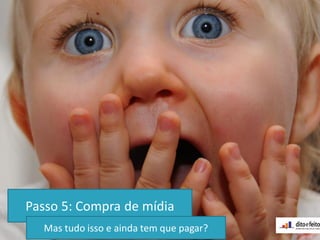 Passo 5: Compra de mídia
Mas tudo isso e ainda tem que pagar?
 