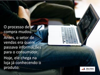 O processo de
compra mudou.
Antes, o setor de
vendas era quem
passava informações
para o consumidor.
Hoje, ele chega na
loja já conhecendo o
produto.
 