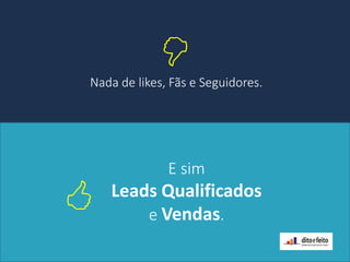 Nada de likes, Fãs e Seguidores.

E sim
Leads Qualificados
e Vendas.
 