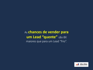 As chances de vender para
um Lead “quente” são 8X
maiores que para um Lead “frio”.
 