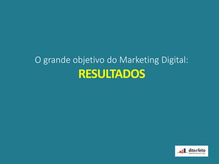 O grande objetivo do Marketing Digital:
RESULTADOS
 