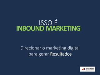 Direcionar o marketing digital
para gerar Resultados
ISSO É
INBOUND MARKETING
 