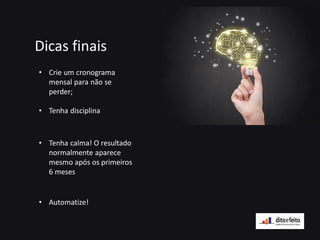 Dicas finais
• Crie um cronograma
mensal para não se
perder;
• Tenha disciplina
• Tenha calma! O resultado
normalmente aparece
mesmo após os primeiros
6 meses
• Automatize!
 