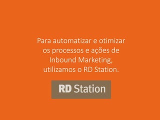 Para automatizar e otimizar
os processos e ações de
Inbound Marketing,
utilizamos o RD Station.
 