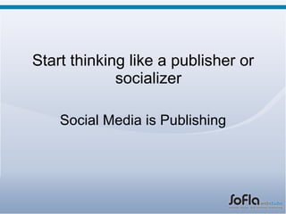 <ul><li>Start thinking like a publisher or socializer </li></ul><ul><li>Social Media is Publishing </li></ul>
