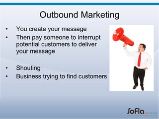 Outbound Marketing <ul><li>You create your message </li></ul><ul><li>Then pay someone to interrupt potential customers to ...