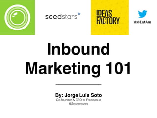 Inbound
Marketing 101
By: Jorge Luis Soto
Co-founder & CEO at Freedeo.io
@Sotoventures
 