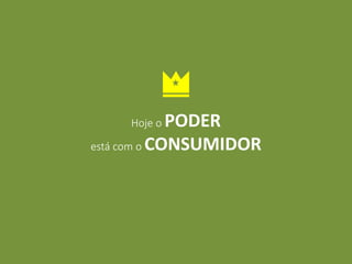 Hoje o PODER 
está com o CONSUMIDOR 
 