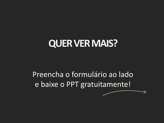 QUER VER MAIS? 
Preencha o formulário ao lado 
e baixe o PPT gratuitamente! 
