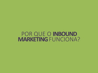 POR QUE O INBOUND 
MARKETING FUNCIONA? 
 