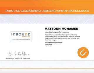 MAYSOUN MOHAMED
                                          Inbound Marketing Certified Professional
                                          This certificate acknowledges the recipient's proficiency
                                          in Inbound Marketing principles and best practices, including
                                          blogging, social media, lead conversion, lead nurturing, and
                                          closed-loop analysis.
                                          Inbound Marketing University
                                          11/01/2010




Brian Halligan, HubSpot CEO and Founder
 