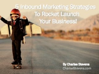 5 Inbound Marketing Strategies
To Rocket Launch
Your Business!
By Charise Stevens
ChariseStevens.com
 