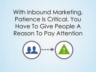 With Inbound Marketing,
Patience Is Critical. You
Have To Give People A
Reason To Pay Attention

 