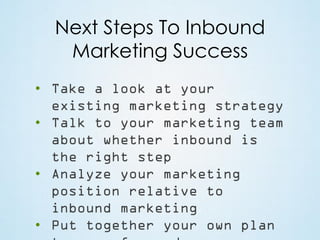Next Steps To Inbound
Marketing Success
• Take a look at your
existing marketing strategy
• Talk to your marketing team
about whether inbound is
the right step
• Analyze your marketing
position relative to
inbound marketing
• Put together your own plan

 